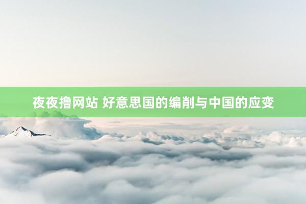 夜夜撸网站 好意思国的编削与中国的应变